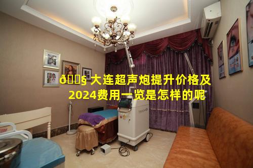 🐧 大连超声炮提升价格及2024费用一览是怎样的呢